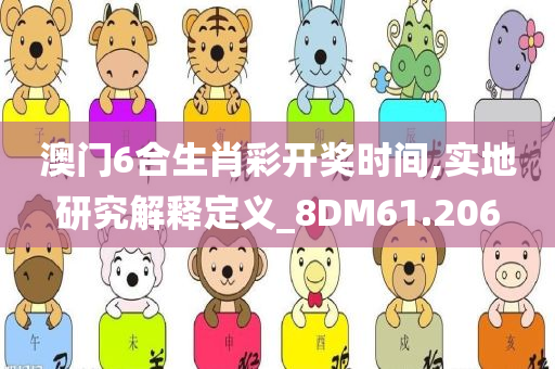 澳门6合生肖彩开奖时间,实地研究解释定义_8DM61.206