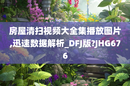 房屋清扫视频大全集播放图片,迅速数据解析_DFJ版?JHG676