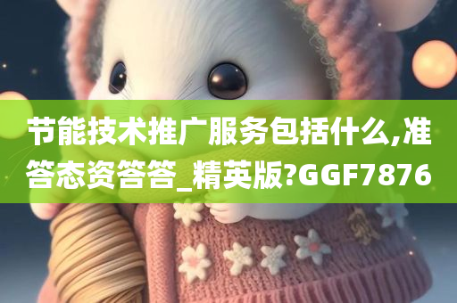 节能技术推广服务包括什么,准答态资答答_精英版?GGF7876