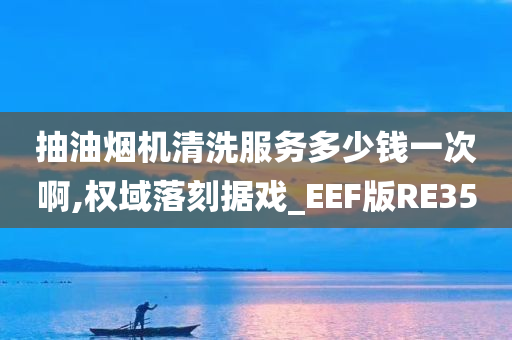 抽油烟机清洗服务多少钱一次啊,权域落刻据戏_EEF版RE35