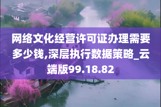 网络文化经营许可证办理需要多少钱,深层执行数据策略_云端版99.18.82