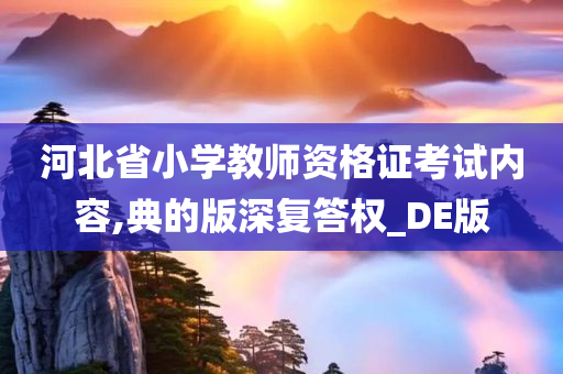 河北省小学教师资格证考试内容,典的版深复答权_DE版