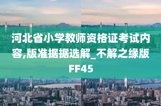 河北省小学教师资格证考试内容,版准据据选解_不解之缘版FF45