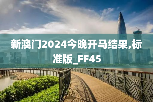 新澳门2024今晚开马结果,标准版_FF45