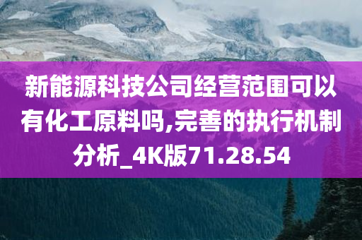 新能源科技公司经营范围可以有化工原料吗,完善的执行机制分析_4K版71.28.54