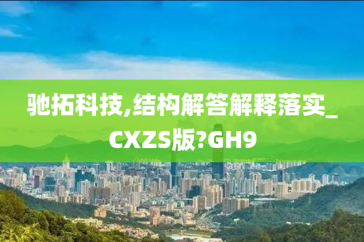 驰拓科技,结构解答解释落实_CXZS版?GH9