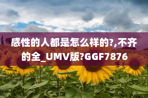 感性的人都是怎么样的?,不齐的全_UMV版?GGF7876