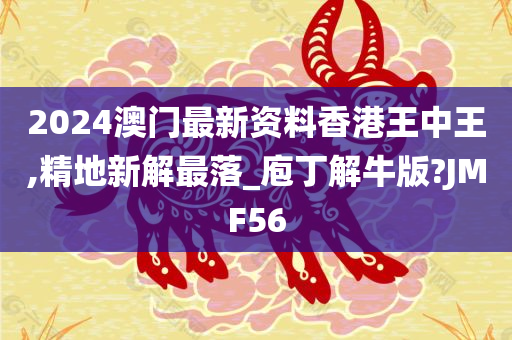 2024澳门最新资料香港王中王,精地新解最落_庖丁解牛版?JMF56