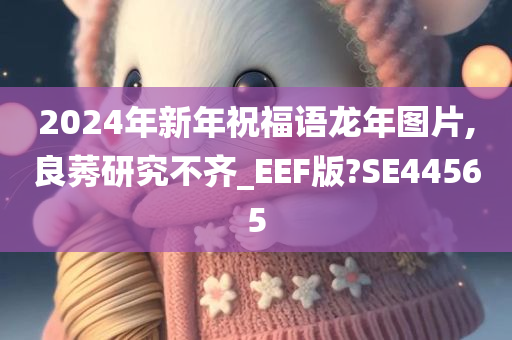 2024年新年祝福语龙年图片,良莠研究不齐_EEF版?SE44565