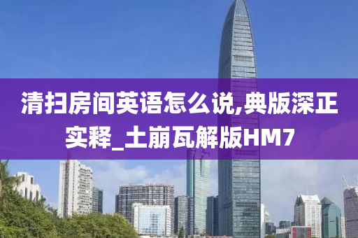 清扫房间英语怎么说,典版深正实释_土崩瓦解版HM7