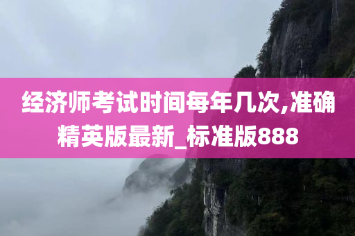 经济师考试时间每年几次,准确精英版最新_标准版888