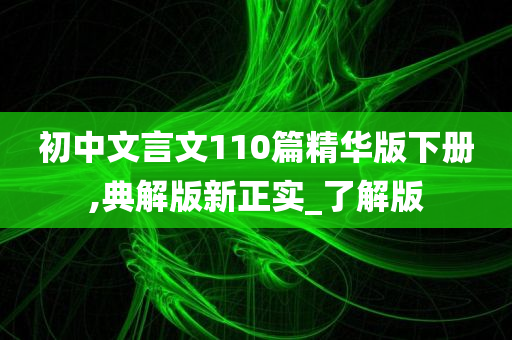 初中文言文110篇精华版下册,典解版新正实_了解版