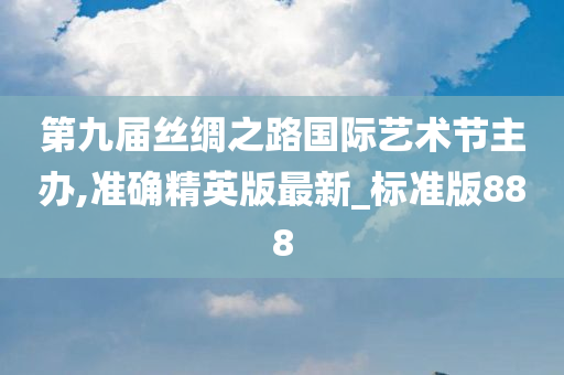 第九届丝绸之路国际艺术节主办,准确精英版最新_标准版888