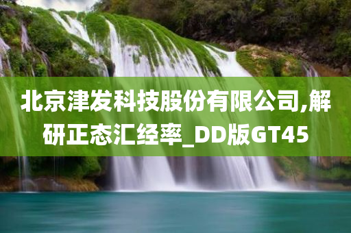 北京津发科技股份有限公司,解研正态汇经率_DD版GT45