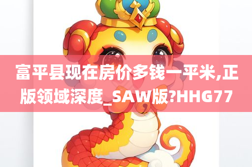 富平县现在房价多钱一平米,正版领域深度_SAW版?HHG77