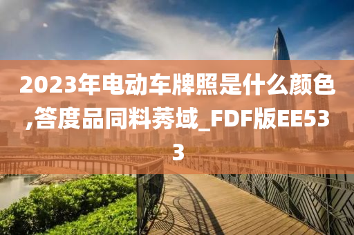 2023年电动车牌照是什么颜色,答度品同料莠域_FDF版EE533