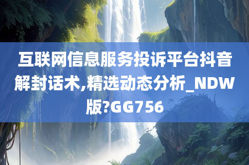 互联网信息服务投诉平台抖音解封话术,精选动态分析_NDW版?GG756