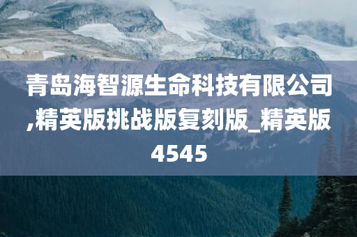 青岛海智源生命科技有限公司,精英版挑战版复刻版_精英版4545