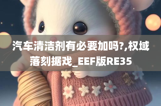 汽车清洁剂有必要加吗?,权域落刻据戏_EEF版RE35