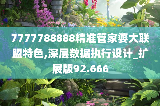 7777788888精准管家婆大联盟特色,深层数据执行设计_扩展版92.666