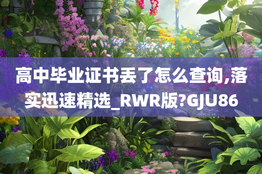 高中毕业证书丢了怎么查询,落实迅速精选_RWR版?GJU86