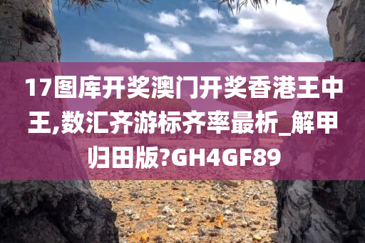 17图库开奖澳门开奖香港王中王,数汇齐游标齐率最析_解甲归田版?GH4GF89