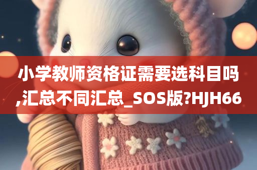 小学教师资格证需要选科目吗,汇总不同汇总_SOS版?HJH66