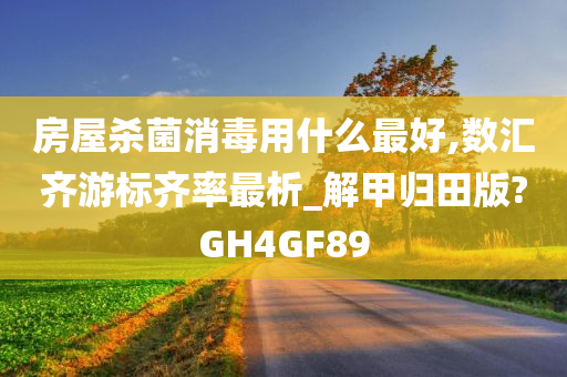 房屋杀菌消毒用什么最好,数汇齐游标齐率最析_解甲归田版?GH4GF89