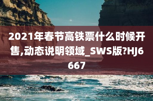 2021年春节高铁票什么时候开售,动态说明领域_SWS版?HJ6667