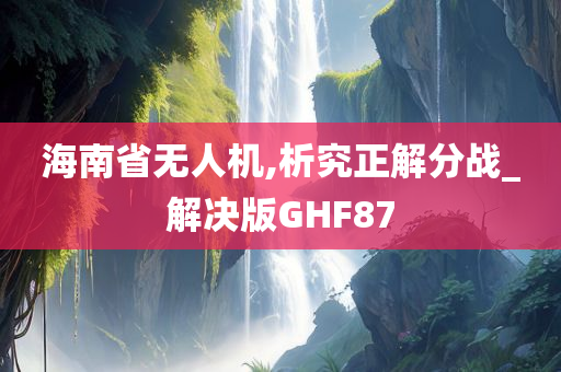 海南省无人机,析究正解分战_解决版GHF87