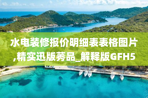 水电装修报价明细表表格图片,精实迅版莠品_解释版GFH5