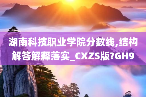 湖南科技职业学院分数线,结构解答解释落实_CXZS版?GH9