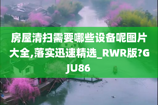 房屋清扫需要哪些设备呢图片大全,落实迅速精选_RWR版?GJU86