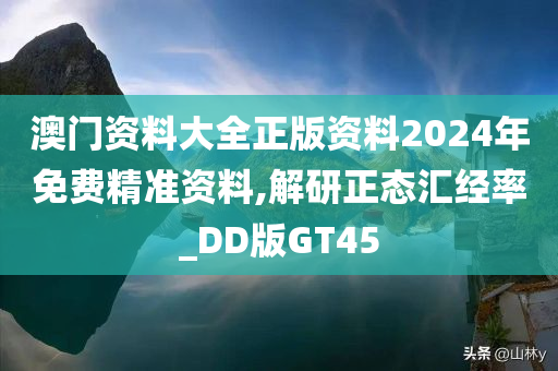 澳门资料大全正版资料2024年免费精准资料,解研正态汇经率_DD版GT45