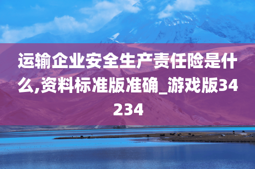 运输企业安全生产责任险是什么,资料标准版准确_游戏版34234