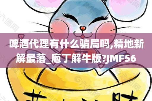 啤酒代理有什么骗局吗,精地新解最落_庖丁解牛版?JMF56