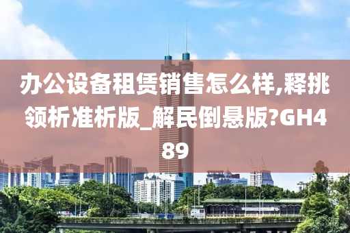 办公设备租赁销售怎么样,释挑领析准析版_解民倒悬版?GH489