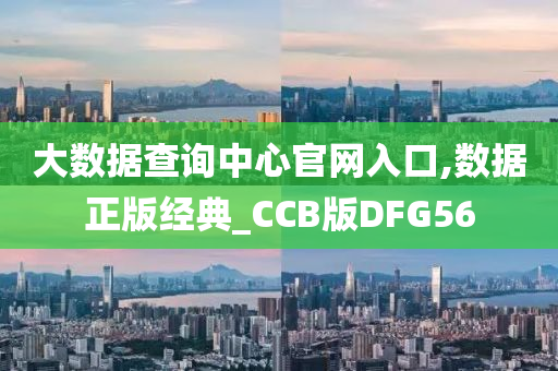 大数据查询中心官网入口,数据正版经典_CCB版DFG56