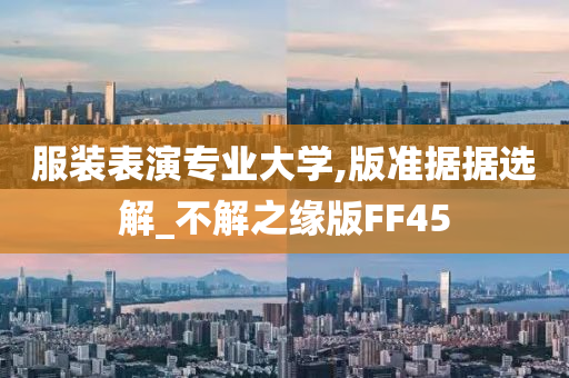 服装表演专业大学,版准据据选解_不解之缘版FF45