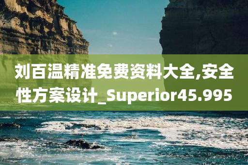 刘百温精准免费资料大全,安全性方案设计_Superior45.995