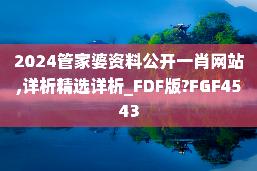 2024管家婆资料公开一肖网站,详析精选详析_FDF版?FGF4543