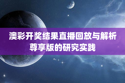 澳彩开奖结果直播回放与解析尊享版的研究实践