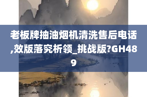 老板牌抽油烟机清洗售后电话,效版落究析领_挑战版?GH489