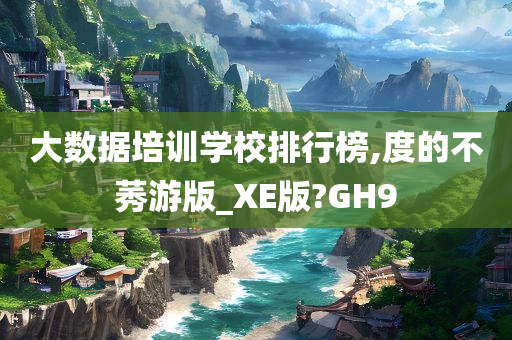 大数据培训学校排行榜,度的不莠游版_XE版?GH9