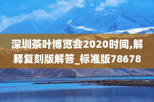 深圳茶叶博览会2020时间,解释复刻版解答_标准版78678