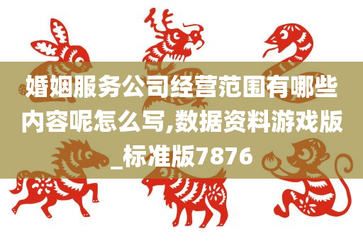 婚姻服务公司经营范围有哪些内容呢怎么写,数据资料游戏版_标准版7876