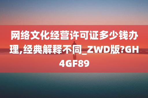 网络文化经营许可证多少钱办理,经典解释不同_ZWD版?GH4GF89