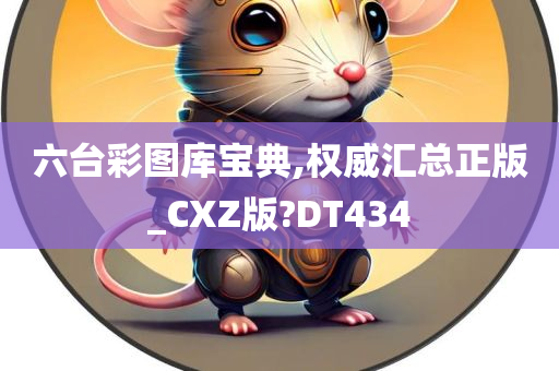 六台彩图库宝典,权威汇总正版_CXZ版?DT434