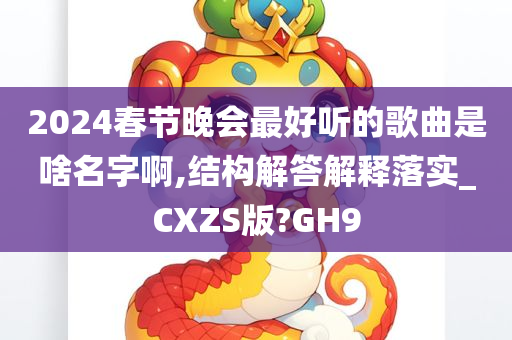 2024春节晚会最好听的歌曲是啥名字啊,结构解答解释落实_CXZS版?GH9