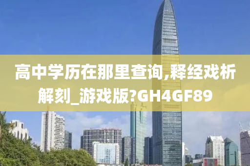 高中学历在那里查询,释经戏析解刻_游戏版?GH4GF89